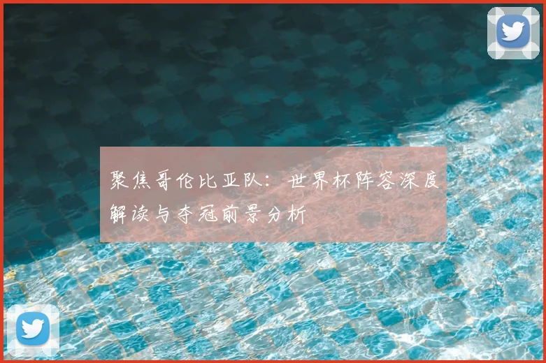 聚焦哥伦比亚队：世界杯阵容深度解读与夺冠前景分析