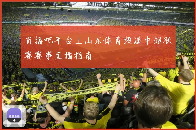 直播吧平台上山东体育频道中超联赛赛事直播指南