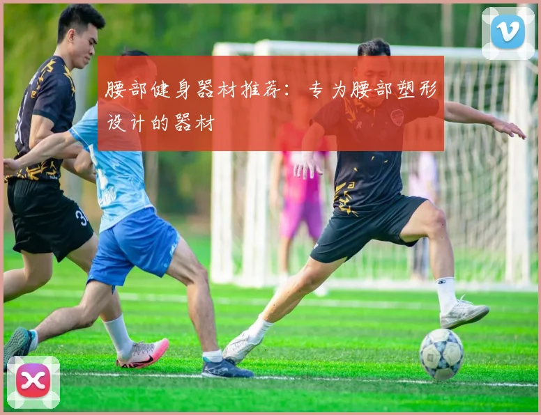 腰部健身器材推荐：专为腰部塑形设计的器材