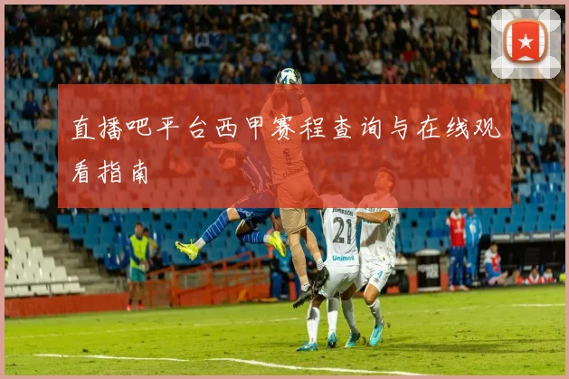 直播吧平台西甲赛程查询与在线观看指南