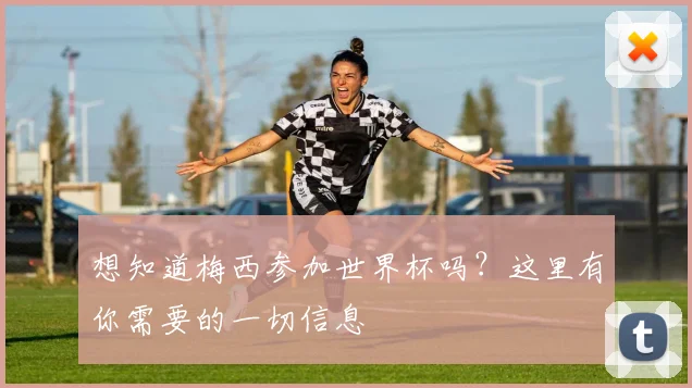 想知道梅西参加世界杯吗？这里有你需要的一切信息