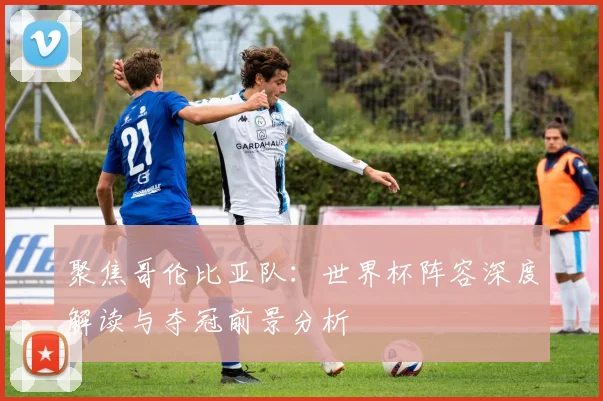 聚焦哥伦比亚队：世界杯阵容深度解读与夺冠前景分析